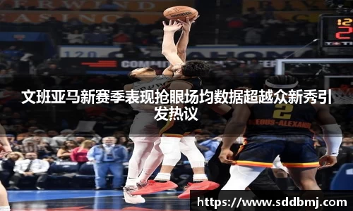 文班亚马新赛季表现抢眼场均数据超越众新秀引发热议