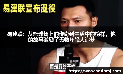 易建联：从篮球场上的传奇到生活中的榜样，他的故事激励了无数年轻人追梦