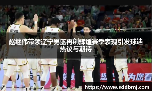 赵继伟带领辽宁男篮再创辉煌赛季表现引发球迷热议与期待
