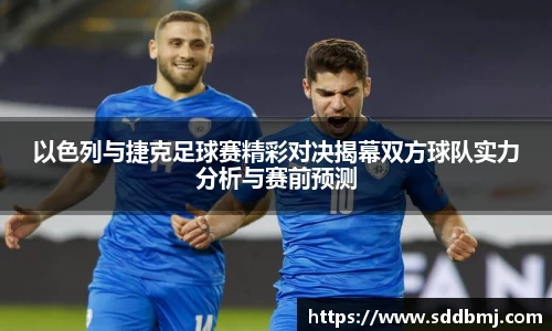 以色列与捷克足球赛精彩对决揭幕双方球队实力分析与赛前预测